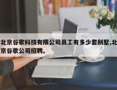 北京谷歌科技有限公司员工有多少套别墅,北京谷歌公司招聘。