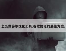 怎么做谷歌优化工具,谷歌优化的最佳方案。