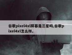 谷歌pixel4xl屏幕是三星吗,谷歌pixel4xl怎么样。