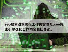 seo搜索引擎优化工作内容包括,seo搜索引擎优化工作内容包括什么。