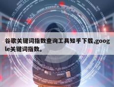谷歌关键词指数查询工具知乎下载,google关键词指数。