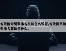 谷歌搜索引擎排名机制怎么设置,谷歌网页搜索排名算法是什么。