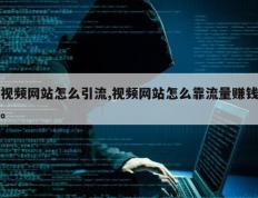 视频网站怎么引流,视频网站怎么靠流量赚钱。