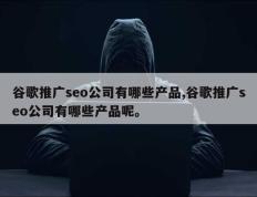谷歌推广seo公司有哪些产品,谷歌推广seo公司有哪些产品呢。