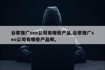 谷歌推广seo公司有哪些产品,谷歌推广seo公司有哪些产品呢。