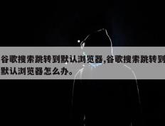 谷歌搜索跳转到默认浏览器,谷歌搜索跳转到默认浏览器怎么办。