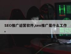 SEO推广运营软件,seo推广是什么工作。