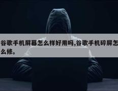 谷歌手机屏幕怎么样好用吗,谷歌手机碎屏怎么修。