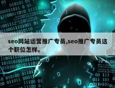 seo网站运营推广专员,seo推广专员这个职位怎样。
