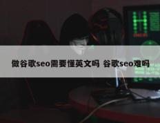 做谷歌seo需要懂英文吗 谷歌seo难吗