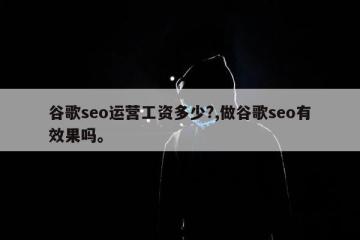 谷歌seo运营工资多少?,做谷歌seo有效果吗。