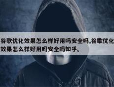谷歌优化效果怎么样好用吗安全吗,谷歌优化效果怎么样好用吗安全吗知乎。