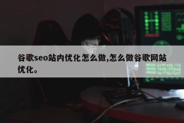 谷歌seo站内优化怎么做,怎么做谷歌网站优化。