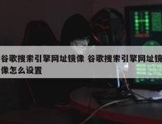 谷歌搜索引擎网址镜像 谷歌搜索引擎网址镜像怎么设置