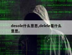 desole什么意思,delele是什么意思。