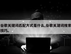 谷歌关键词匹配方式是什么,谷歌关键词搜索技巧。