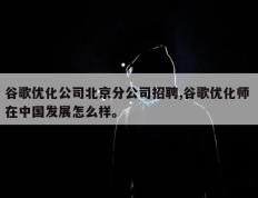 谷歌优化公司北京分公司招聘,谷歌优化师 在中国发展怎么样。