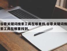 谷歌关键词搜索工具在哪里找,谷歌关键词搜索工具在哪里找到。