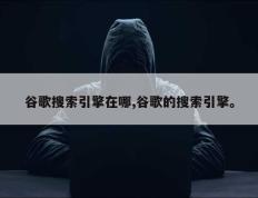 谷歌搜索引擎在哪,谷歌的搜索引擎。