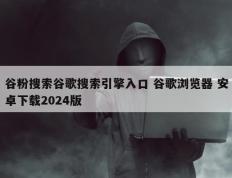 谷粉搜索谷歌搜索引擎入口 谷歌浏览器 安卓下载2024版