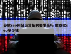 谷歌seo网站运营招聘要求高吗 做谷歌seo多少钱