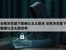 谷歌浏览器下载确认怎么取消 谷歌浏览器下载确认怎么取消啊