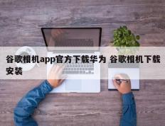 谷歌相机app官方下载华为 谷歌相机下载安装