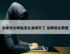 谷歌优化网站怎么关闭不了 谷歌优化教程