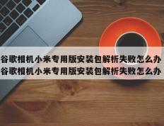 谷歌相机小米专用版安装包解析失败怎么办 谷歌相机小米专用版安装包解析失败怎么办