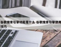 谷歌搜索引擎功能是什么 谷歌搜索引擎使用技巧