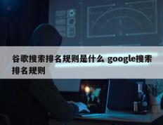 谷歌搜索排名规则是什么 google搜索排名规则