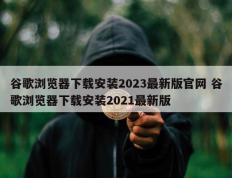 谷歌浏览器下载安装2023最新版官网 谷歌浏览器下载安装2021最新版