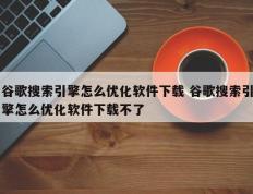 谷歌搜索引擎怎么优化软件下载 谷歌搜索引擎怎么优化软件下载不了