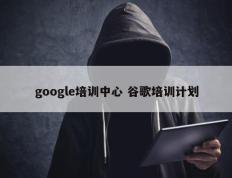 google培训中心 谷歌培训计划