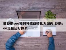 做谷歌seo如何将收益转化为国内 谷歌seo现在还好做么