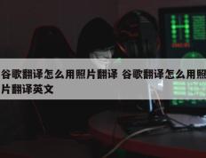 谷歌翻译怎么用照片翻译 谷歌翻译怎么用照片翻译英文