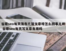 谷歌seo每天发布几篇文章呀怎么回事儿啊 谷歌seo每天写文章有用吗