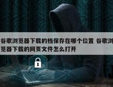 谷歌浏览器下载的档保存在哪个位置 谷歌浏览器下载的网页文件怎么打开