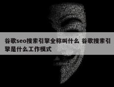 谷歌seo搜索引擎全称叫什么 谷歌搜索引擎是什么工作模式