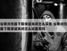 谷歌浏览器下载保留关闭怎么设置 谷歌浏览器下载保留关闭怎么设置密码