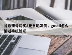 谷歌账号购买2元自动发货，gmail怎么跳过手机验证