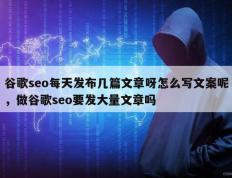 谷歌seo每天发布几篇文章呀怎么写文案呢，做谷歌seo要发大量文章吗