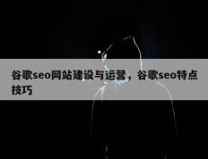 谷歌seo网站建设与运营，谷歌seo特点技巧