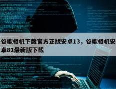 谷歌相机下载官方正版安卓13，谷歌相机安卓81最新版下载