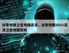 谷歌地图卫星地图高清，谷歌地图2021高清卫星地图官网