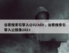 谷歌搜索引擎入口023dir，谷歌搜索引擎入口镜像2023