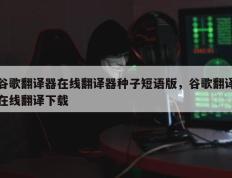 谷歌翻译器在线翻译器种子短语版，谷歌翻译在线翻译下载