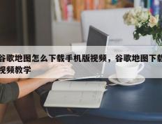 谷歌地图怎么下载手机版视频，谷歌地图下载视频教学