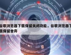 谷歌浏览器下载保留关闭功能，谷歌浏览器下载保留舍弃