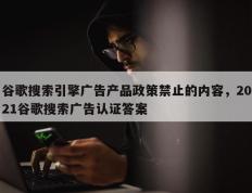 谷歌搜索引擎广告产品政策禁止的内容，2021谷歌搜索广告认证答案